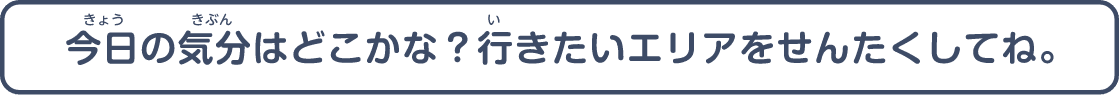 今日の気分はどこかな？行きたいエリアをせんたくしてね