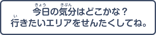 今日の気分はどこかな？行きたいエリアをせんたくしてね