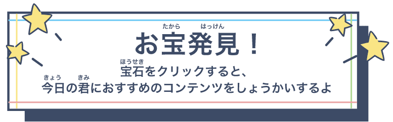 おたから発見！ 宝石をクリックすると、今日の君におすすめなコンテンツをしょうかいするよ