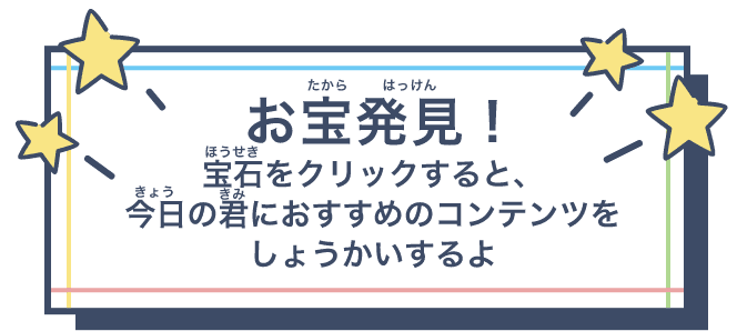 おたから発見！ 宝石をクリックすると、今日の君におすすめなコンテンツをしょうかいするよ